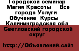 Городской семинар “Магия Красоты“ - Все города Услуги » Обучение. Курсы   . Калининградская обл.,Светловский городской округ 